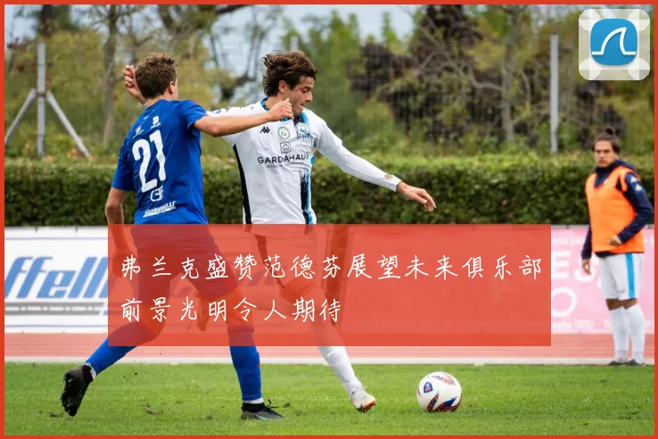 弗兰克盛赞范德芬展望未来俱乐部前景光明令人期待